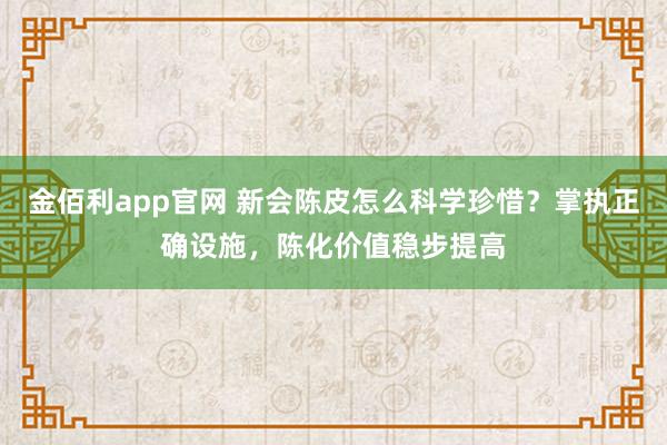 金佰利app官网 新会陈皮怎么科学珍惜？掌执正确设施，陈化价值稳步提高