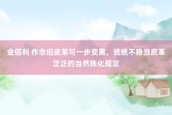 金佰利 作念旧皮革可一步变黑，统统不稳当皮革泛泛的当然陈化规定