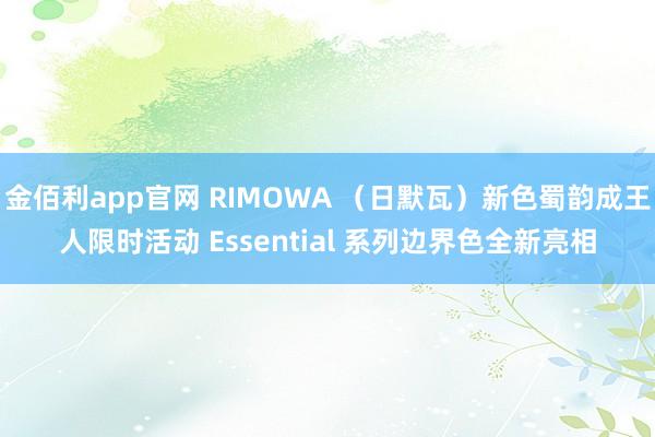 金佰利app官网 RIMOWA （日默瓦）新色蜀韵成王人限时活动 Essential 系列边界色全新亮相