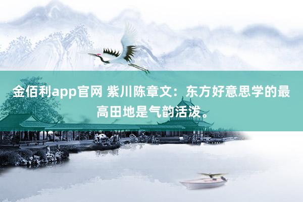 金佰利app官网 紫川陈章文：东方好意思学的最高田地是气韵活泼。