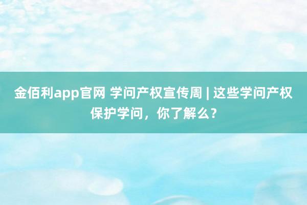 金佰利app官网 学问产权宣传周 | 这些学问产权保护学问，你了解么？