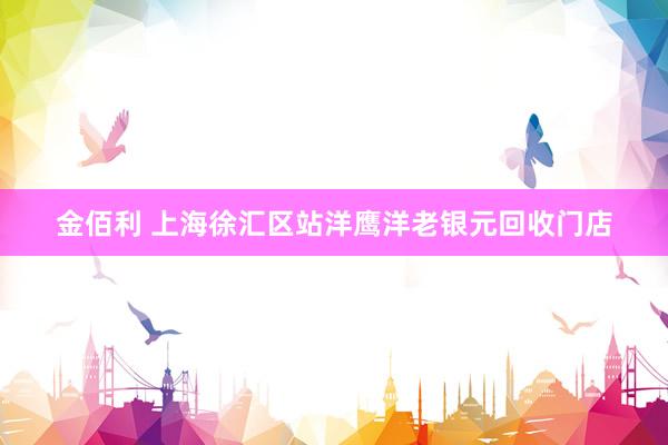 金佰利 上海徐汇区站洋鹰洋老银元回收门店