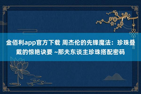 金佰利app官方下载 周杰伦的先锋魔法：珍珠叠戴的惊艳诀要 ~那夫东谈主珍珠搭配密码