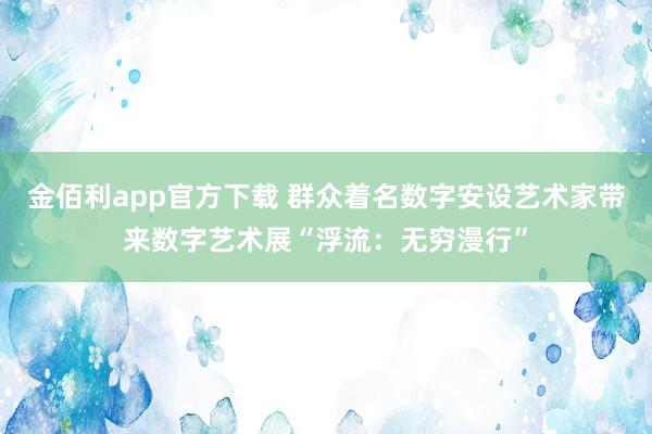 金佰利app官方下载 群众着名数字安设艺术家带来数字艺术展“浮流：无穷漫行”