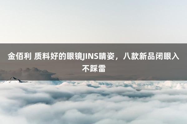 金佰利 质料好的眼镜JINS睛姿，八款新品闭眼入不踩雷