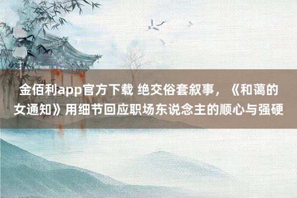 金佰利app官方下载 绝交俗套叙事，《和蔼的女通知》用细节回应职场东说念主的顺心与强硬