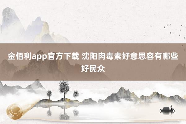 金佰利app官方下载 沈阳肉毒素好意思容有哪些好民众