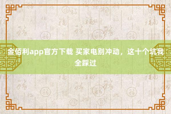 金佰利app官方下载 买家电别冲动，这十个坑我全踩过