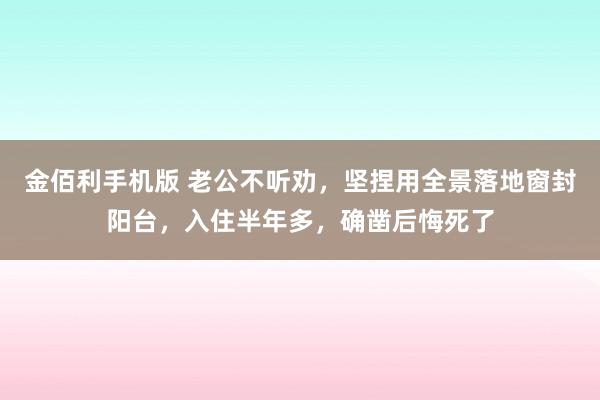 金佰利手机版 老公不听劝，坚捏用全景落地窗封阳台，入住半年多，确凿后悔死了