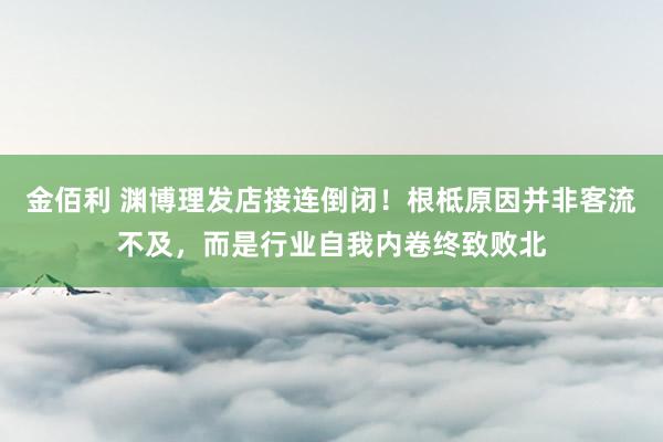 金佰利 渊博理发店接连倒闭！根柢原因并非客流不及，而是行业自我内卷终致败北