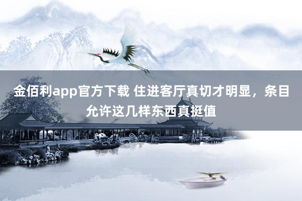 金佰利app官方下载 住进客厅真切才明显，条目允许这几样东西真挺值
