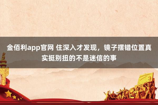 金佰利app官网 住深入才发现，镜子摆错位置真实挺别扭的不是迷信的事