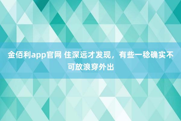 金佰利app官网 住深远才发现，有些一稔确实不可放浪穿外出