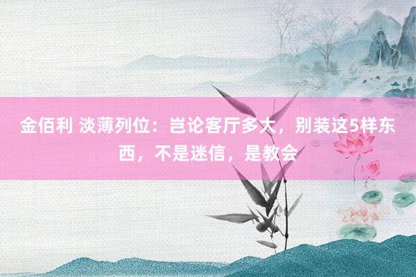 金佰利 淡薄列位：岂论客厅多大，别装这5样东西，不是迷信，是教会
