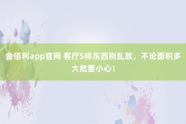金佰利app官网 客厅5样东西别乱放，不论面积多大批要小心！