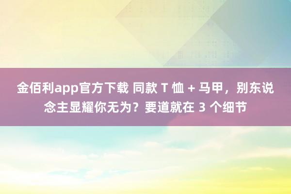 金佰利app官方下载 同款 T 恤 + 马甲，别东说念主显耀你无为？要道就在 3 个细节