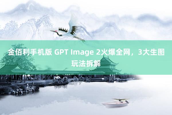 金佰利手机版 GPT Image 2火爆全网，3大生图玩法拆解