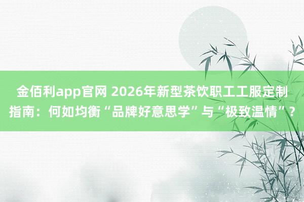 金佰利app官网 2026年新型茶饮职工工服定制指南：何如均衡“品牌好意思学”与“极致温情”？