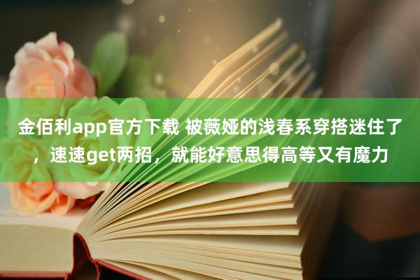 金佰利app官方下载 被薇娅的浅春系穿搭迷住了，速速get两招，就能好意思得高等又有魔力