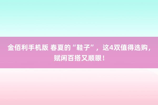 金佰利手机版 春夏的“鞋子”，这4双值得选购，赋闲百搭又顺眼！