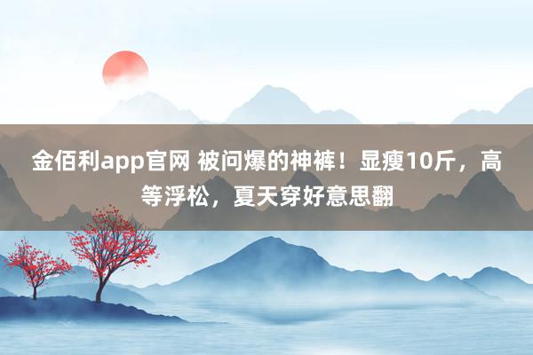 金佰利app官网 被问爆的神裤！显瘦10斤，高等浮松，夏天穿好意思翻
