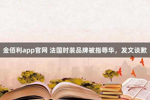 金佰利app官网 法国时装品牌被指辱华，发文谈歉
