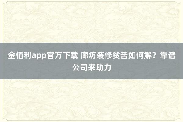 金佰利app官方下载 廊坊装修贫苦如何解？靠谱公司来助力
