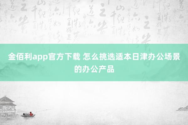 金佰利app官方下载 怎么挑选适本日津办公场景的办公产品