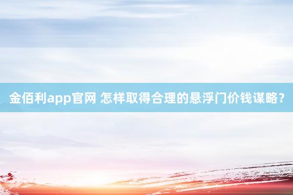 金佰利app官网 怎样取得合理的悬浮门价钱谋略？