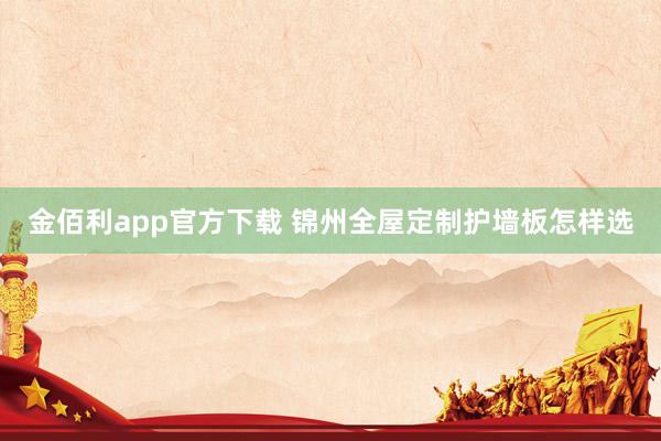 金佰利app官方下载 锦州全屋定制护墙板怎样选