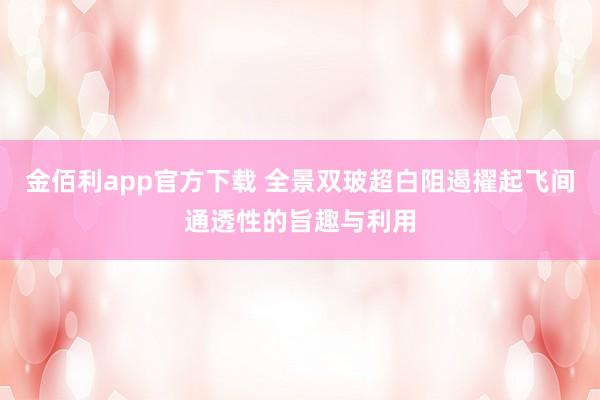 金佰利app官方下载 全景双玻超白阻遏擢起飞间通透性的旨趣与利用