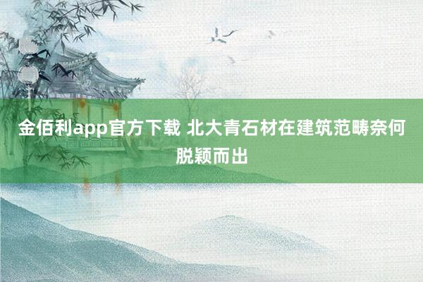 金佰利app官方下载 北大青石材在建筑范畴奈何脱颖而出