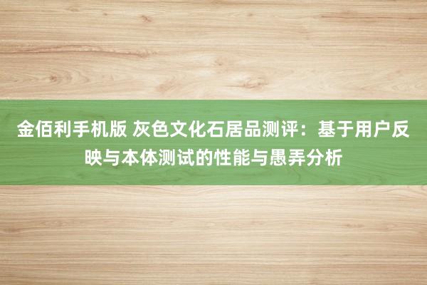 金佰利手机版 灰色文化石居品测评：基于用户反映与本体测试的性能与愚弄分析