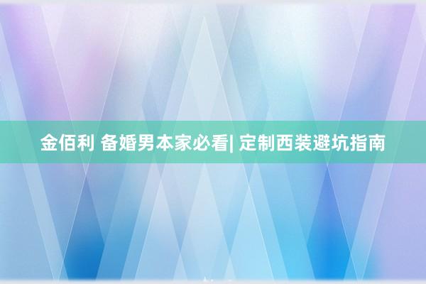 金佰利 备婚男本家必看| 定制西装避坑指南