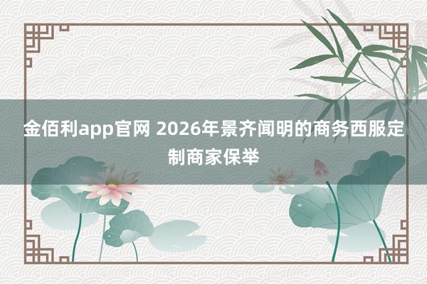 金佰利app官网 2026年景齐闻明的商务西服定制商家保举