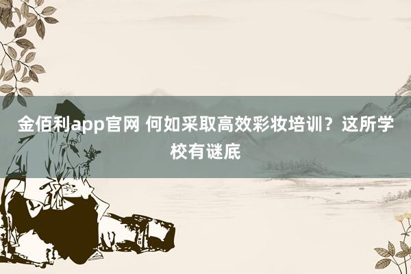 金佰利app官网 何如采取高效彩妆培训？这所学校有谜底