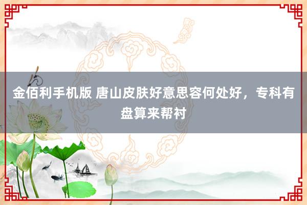 金佰利手机版 唐山皮肤好意思容何处好，专科有盘算来帮衬