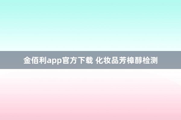 金佰利app官方下载 化妆品芳樟醇检测