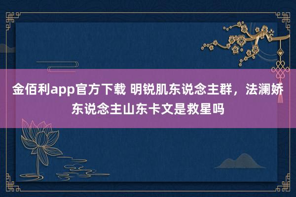 金佰利app官方下载 明锐肌东说念主群，法澜娇东说念主山东卡文是救星吗