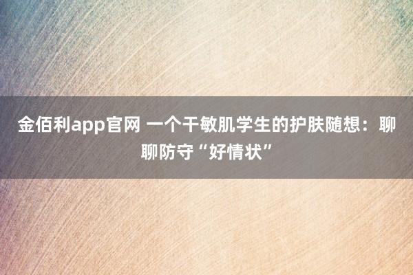 金佰利app官网 一个干敏肌学生的护肤随想：聊聊防守“好情状”