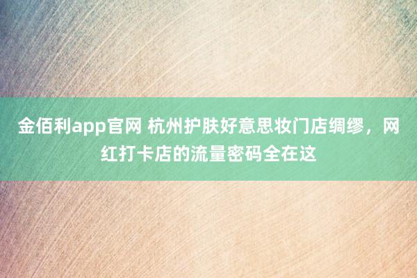 金佰利app官网 杭州护肤好意思妆门店绸缪，网红打卡店的流量密码全在这