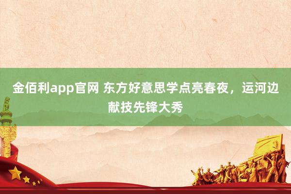 金佰利app官网 东方好意思学点亮春夜，运河边献技先锋大秀