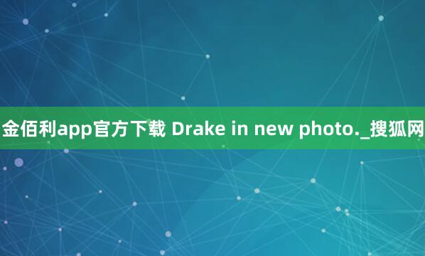 金佰利app官方下载 Drake in new photo._搜狐网