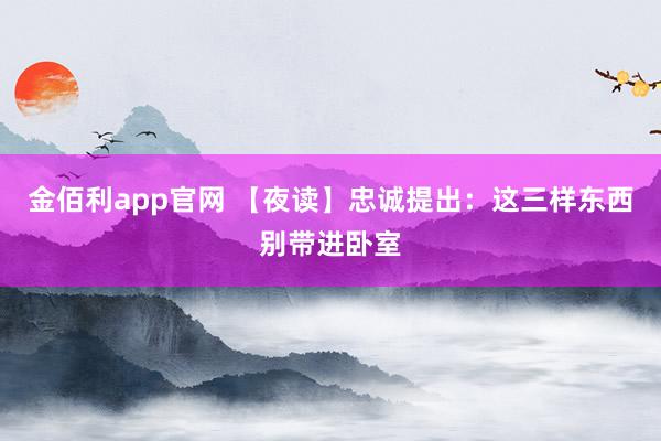 金佰利app官网 【夜读】忠诚提出：这三样东西别带进卧室