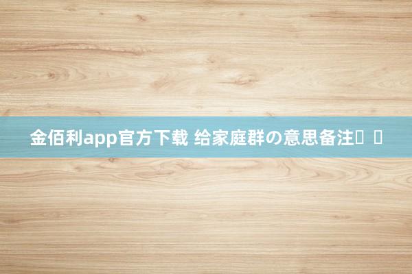 金佰利app官方下载 给家庭群の意思备注꙳⋆