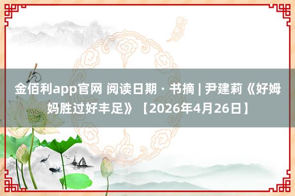 金佰利app官网 阅读日期 · 书摘 | 尹建莉《好姆妈胜过好丰足》【2026年4月26日】