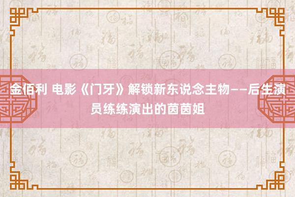 金佰利 电影《门牙》解锁新东说念主物——后生演员练练演出的茵茵姐