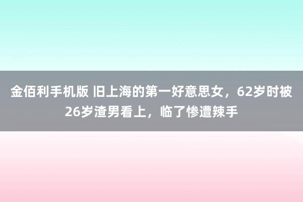 金佰利手机版 旧上海的第一好意思女，62岁时被26岁渣男看上，临了惨遭辣手