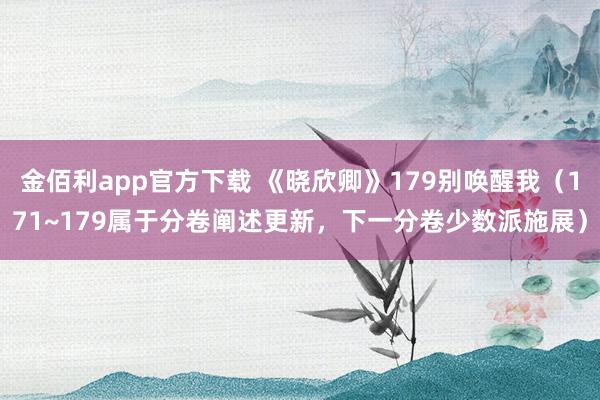 金佰利app官方下载 《晓欣卿》179别唤醒我（171~179属于分卷阐述更新，下一分卷少数派施展）