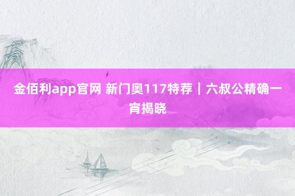 金佰利app官网 新门奥117特荐｜六叔公精确一宵揭晓